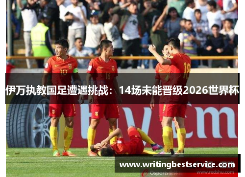 伊万执教国足遭遇挑战：14场未能晋级2026世界杯